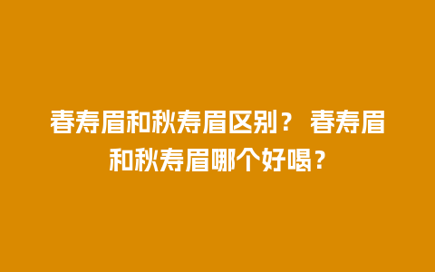 春寿眉和秋寿眉区别？ 春寿眉和秋寿眉哪个好喝？