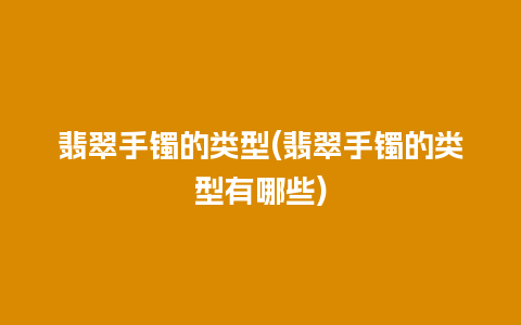 翡翠手镯的类型(翡翠手镯的类型有哪些)