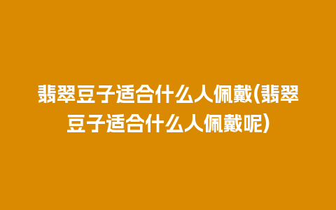 翡翠豆子适合什么人佩戴(翡翠豆子适合什么人佩戴呢)