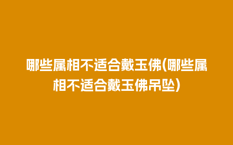 哪些属相不适合戴玉佛(哪些属相不适合戴玉佛吊坠)