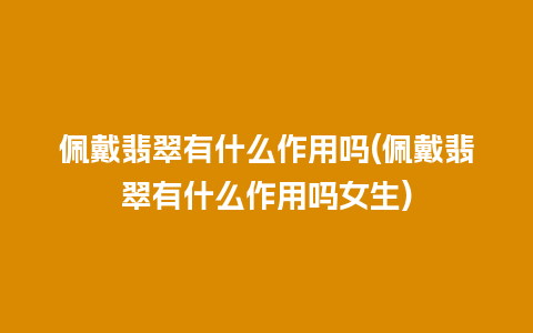 佩戴翡翠有什么作用吗(佩戴翡翠有什么作用吗女生)
