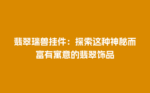 翡翠瑞兽挂件：探索这种神秘而富有寓意的翡翠饰品