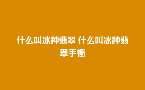 什么叫冰种翡翠 什么叫冰种翡翠手镯