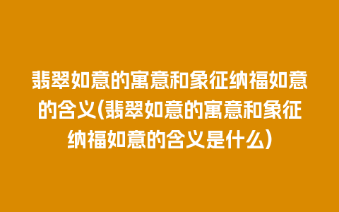 翡翠如意的寓意和象征纳福如意的含义(翡翠如意的寓意和象征纳福如意的含义是什么)