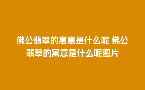 佛公翡翠的寓意是什么呢 佛公翡翠的寓意是什么呢图片