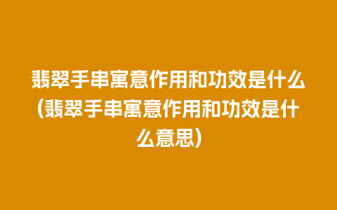 翡翠手串寓意作用和功效是什么(翡翠手串寓意作用和功效是什么意思)