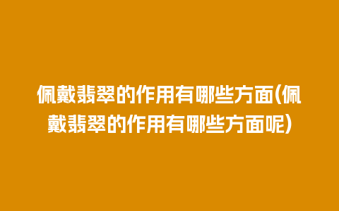 佩戴翡翠的作用有哪些方面(佩戴翡翠的作用有哪些方面呢)