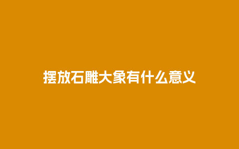 摆放石雕大象有什么意义
