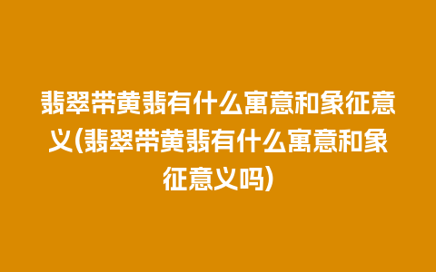 翡翠带黄翡有什么寓意和象征意义(翡翠带黄翡有什么寓意和象征意义吗)