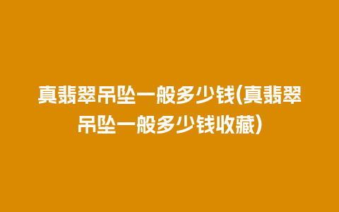 真翡翠吊坠一般多少钱(真翡翠吊坠一般多少钱收藏)