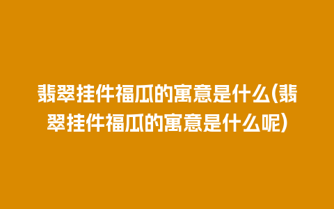 翡翠挂件福瓜的寓意是什么(翡翠挂件福瓜的寓意是什么呢)