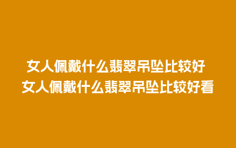 女人佩戴什么翡翠吊坠比较好 女人佩戴什么翡翠吊坠比较好看