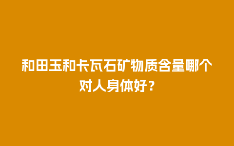 和田玉和卡瓦石矿物质含量哪个对人身体好？