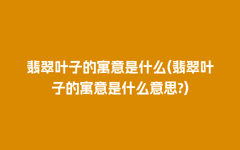 翡翠叶子的寓意是什么(翡翠叶子的寓意是什么意思?)