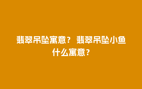 翡翠吊坠寓意？ 翡翠吊坠小鱼什么寓意？