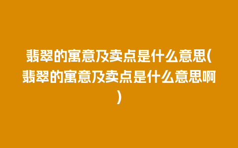 翡翠的寓意及卖点是什么意思(翡翠的寓意及卖点是什么意思啊)