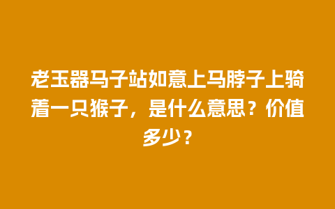 老玉器马子站如意上马脖子上骑着一只猴子，是什么意思？价值多少？