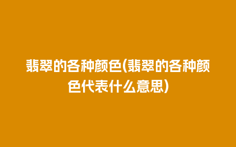 翡翠的各种颜色(翡翠的各种颜色代表什么意思)