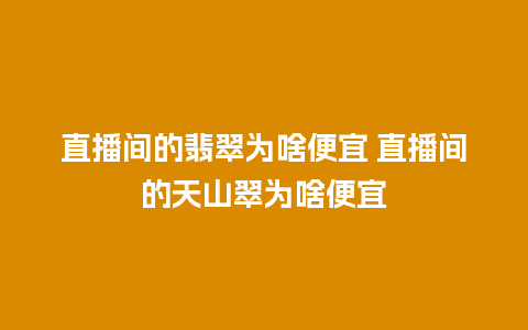 直播间的翡翠为啥便宜 直播间的天山翠为啥便宜