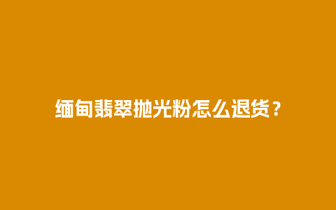 缅甸翡翠抛光粉怎么退货？