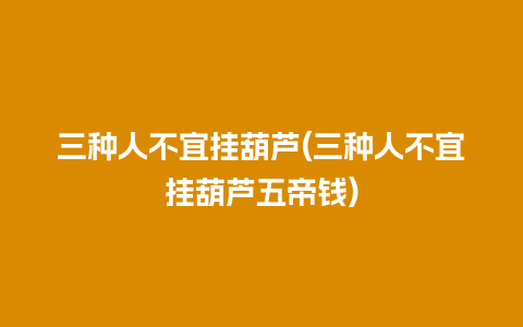 三种人不宜挂葫芦(三种人不宜挂葫芦五帝钱)