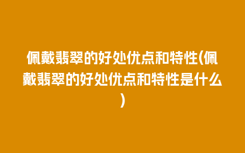 佩戴翡翠的好处优点和特性(佩戴翡翠的好处优点和特性是什么)