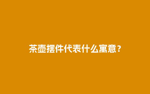 茶壶摆件代表什么寓意？