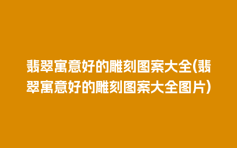 翡翠寓意好的雕刻图案大全(翡翠寓意好的雕刻图案大全图片)