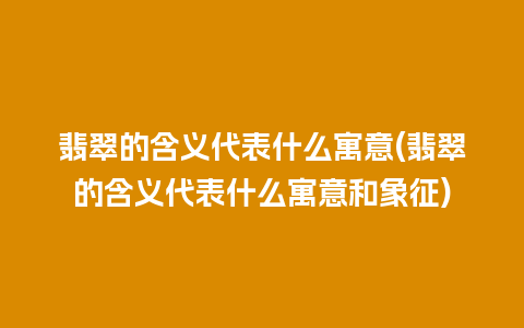 翡翠的含义代表什么寓意(翡翠的含义代表什么寓意和象征)