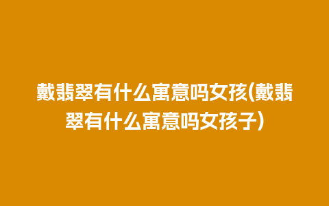 戴翡翠有什么寓意吗女孩(戴翡翠有什么寓意吗女孩子)