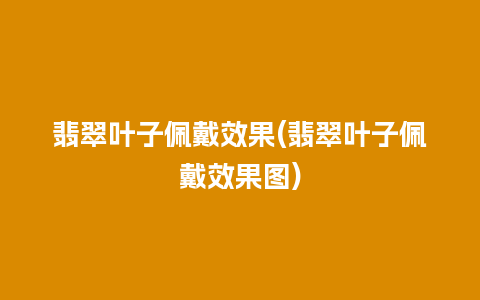 翡翠叶子佩戴效果(翡翠叶子佩戴效果图)