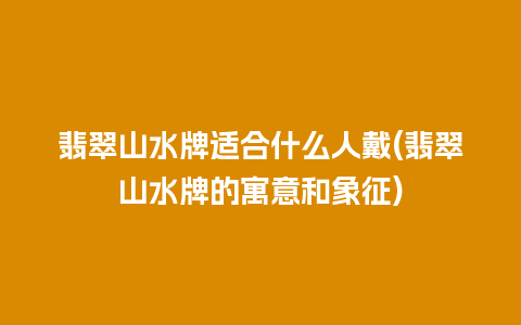 翡翠山水牌适合什么人戴(翡翠山水牌的寓意和象征)