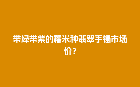 带绿带紫的糯米种翡翠手镯市场价？