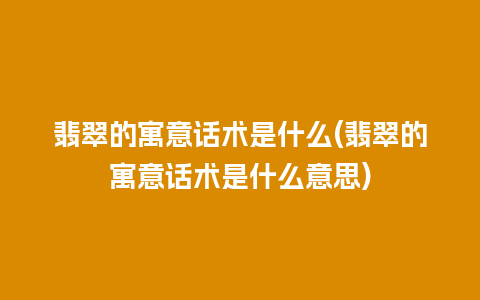 翡翠的寓意话术是什么(翡翠的寓意话术是什么意思)