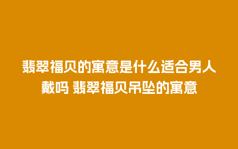 翡翠福贝的寓意是什么适合男人戴吗 翡翠福贝吊坠的寓意