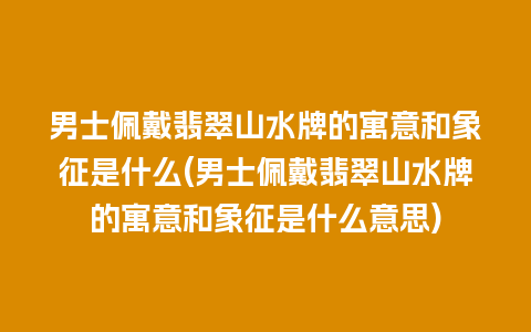 男士佩戴翡翠山水牌的寓意和象征是什么(男士佩戴翡翠山水牌的寓意和象征是什么意思)