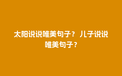 太阳说说唯美句子？ 儿子说说唯美句子？