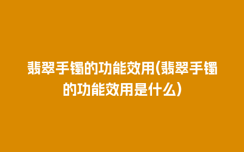 翡翠手镯的功能效用(翡翠手镯的功能效用是什么)