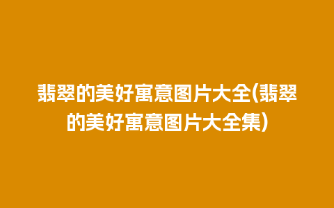 翡翠的美好寓意图片大全(翡翠的美好寓意图片大全集)