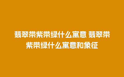 翡翠带紫带绿什么寓意 翡翠带紫带绿什么寓意和象征