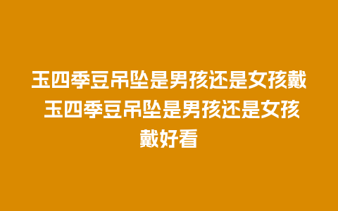 玉四季豆吊坠是男孩还是女孩戴 玉四季豆吊坠是男孩还是女孩戴好看