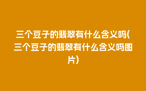 三个豆子的翡翠有什么含义吗(三个豆子的翡翠有什么含义吗图片)