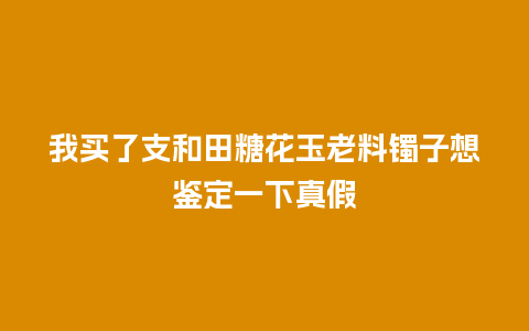 我买了支和田糖花玉老料镯子想鉴定一下真假