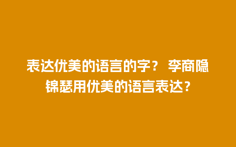 表达优美的语言的字？ 李商隐锦瑟用优美的语言表达？