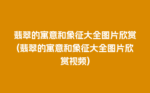 翡翠的寓意和象征大全图片欣赏(翡翠的寓意和象征大全图片欣赏视频)