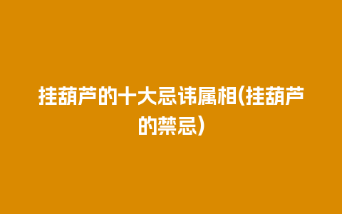 挂葫芦的十大忌讳属相(挂葫芦的禁忌)