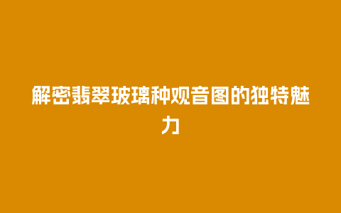 解密翡翠玻璃种观音图的独特魅力