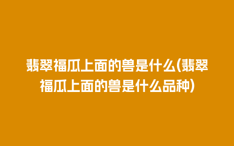 翡翠福瓜上面的兽是什么(翡翠福瓜上面的兽是什么品种)