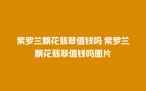 紫罗兰飘花翡翠值钱吗 紫罗兰飘花翡翠值钱吗图片