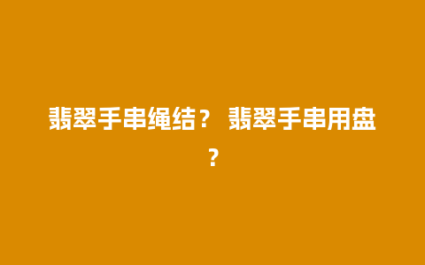 翡翠手串绳结？ 翡翠手串用盘？